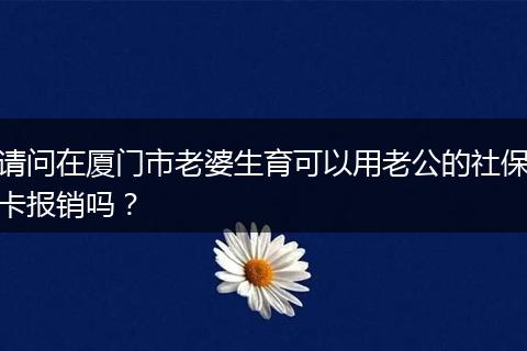 请问在厦门市老婆生育可以用老公的社保卡报销吗？