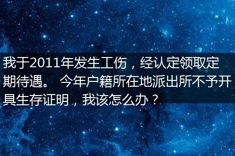 我于2011年发生工伤，经认定领取定期待遇。 今年户籍所在地派出所不予开具生存证明，我该怎么办？