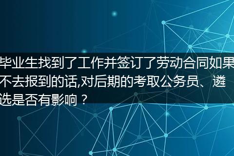 毕业生找到了工作并签订了劳动合同如果不去报到的话,对后期的考取公务员、遴选是否有影响？