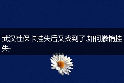 武汉社保卡挂失后又找到了,如何撤销挂失-