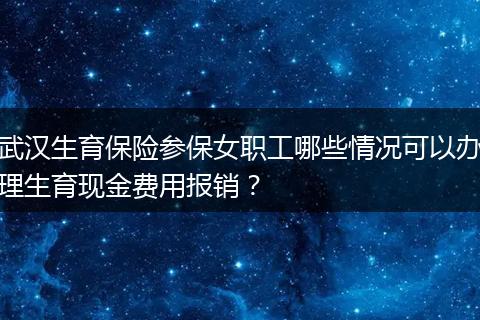 武汉生育保险参保女职工哪些情况可以办理生育现金费用报销？