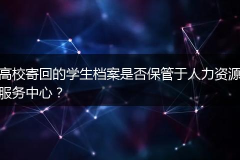 高校寄回的学生档案是否保管于人力资源服务中心？