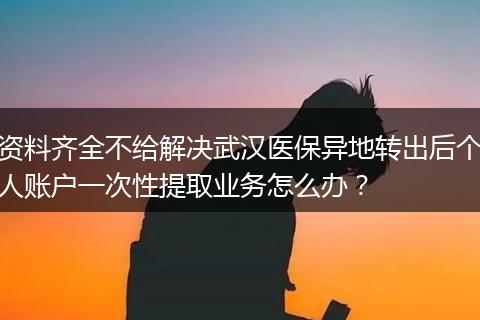 资料齐全不给解决武汉医保异地转出后个人账户一次性提取业务怎么办？
