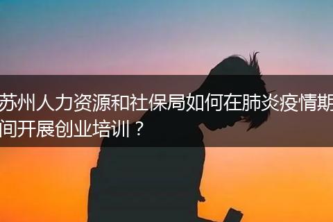 苏州人力资源和社保局如何在肺炎疫情期间开展创业培训?