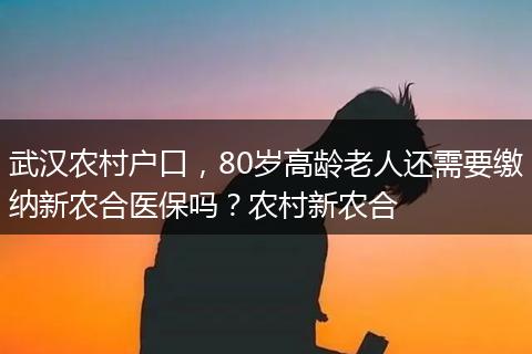 武汉农村户口，80岁高龄老人还需要缴纳新农合医保吗？农村新农合