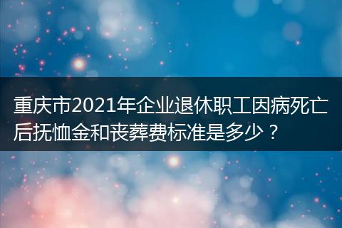 重庆市2021年企业退休职工因病死亡后抚恤金和丧葬费标准是多少?