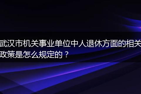 武汉市机关事业单位中人退休方面的相关政策是怎么规定的？