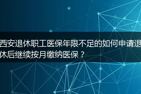西安退休职工医保年限不足的如何申请退休后继续按月缴纳医保？