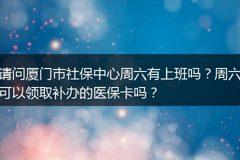 请问厦门市社保中心周六有上班吗？周六可以领取补办的医保卡吗？
