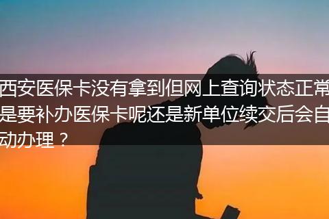 西安医保卡没有拿到但网上查询状态正常是要补办医保卡呢还是新单位续交后会自动办理？