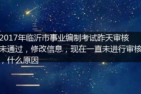 2017年临沂市事业编制考试昨天审核未通过，修改信息，现在一直未进行审核，什么原因