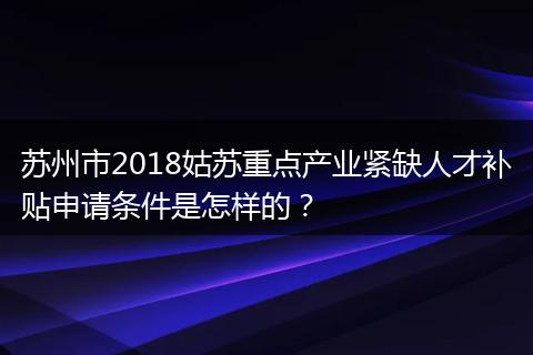 苏州市2018姑苏重点产业紧缺人才补贴申请条件是怎样的？