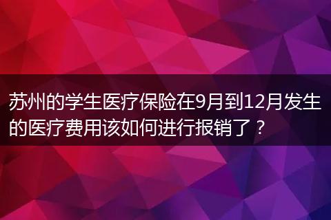 苏州的学生医疗保险在9月到12月发生的医疗费用该如何进行报销了？