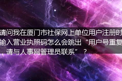 请问我在厦门市社保网上单位用户注册时输入营业执照码怎么会跳出“用户号重复，请与人事网管理员联系”？
