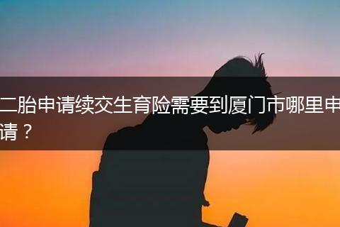 二胎申请续交生育险需要到厦门市哪里申请？