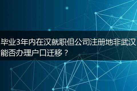 毕业3年内在汉就职但公司注册地非武汉能否办理户口迁移?