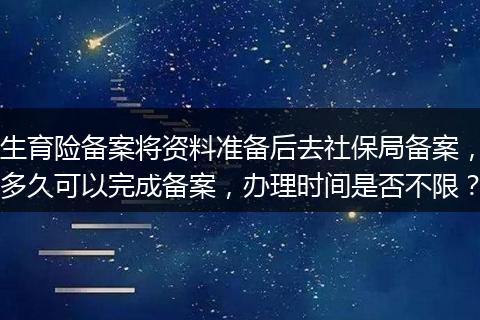 生育险备案将资料准备后去社保局备案，多久可以完成备案，办理时间是否不限？