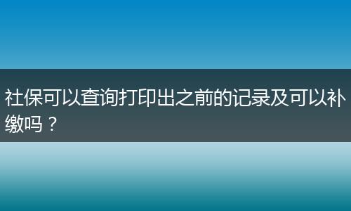 社保可以查询打印出之前的记录及可以补缴吗？