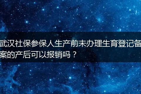 武汉社保参保人生产前未办理生育登记备案的产后可以报销吗？
