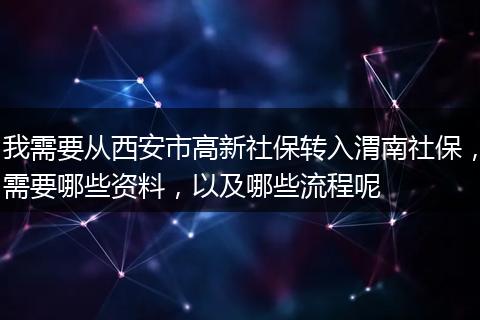 我需要从西安市高新社保转入渭南社保，需要哪些资料，以及哪些流程呢