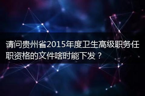 请问贵州省2015年度卫生高级职务任职资格的文件啥时能下发？