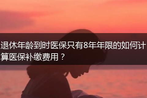 退休年龄到时医保只有8年年限的如何计算医保补缴费用？