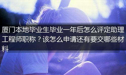 厦门本地毕业生毕业一年后怎么评定助理工程师职称？该怎么申请还有要交哪些材料