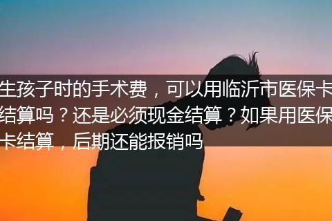 生孩子时的手术费，可以用临沂市医保卡结算吗？还是必须现金结算？如果用医保卡结算，后期还能报销吗