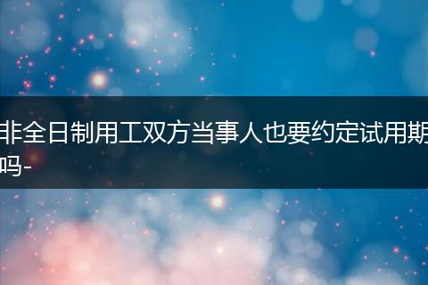 非全日制用工双方当事人也要约定试用期吗-