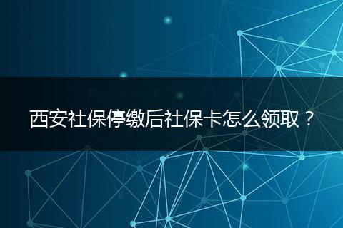 西安社保停缴后社保卡怎么领取？