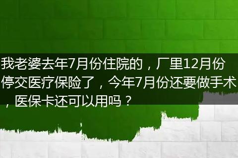 我老婆去年7月份住院的，厂里12月份停交医疗保险了，今年7月份还要做手术，医保卡还可以用吗？