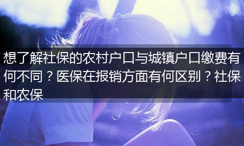 想了解社保的农村户口与城镇户口缴费有何不同？医保在报销方面有何区别？社保和农保