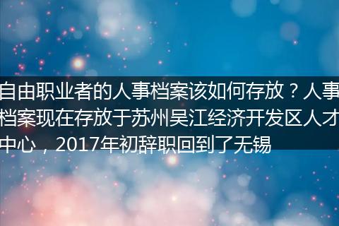 自由职业者的人事档案该如何存放？人事档案现在存放于苏州吴江经济开发区人才中心，2017年初辞职回到了无锡