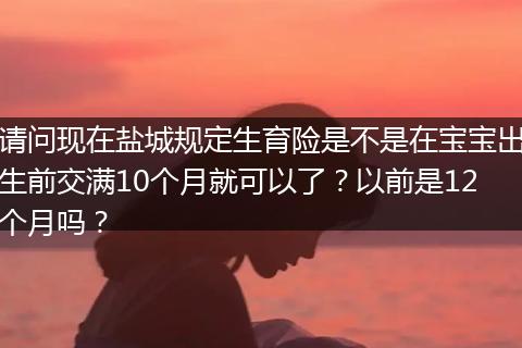 请问现在盐城规定生育险是不是在宝宝出生前交满10个月就可以了？以前是12个月吗？