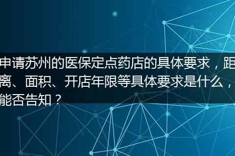 申请苏州的医保定点药店的具体要求，距离、面积、开店年限等具体要求是什么，能否告知？