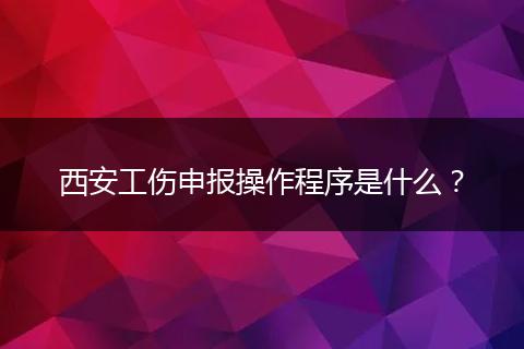 西安工伤申报操作程序是什么？