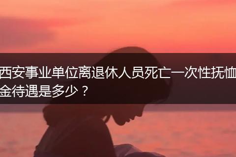 西安事业单位离退休人员死亡一次性抚恤金待遇是多少？