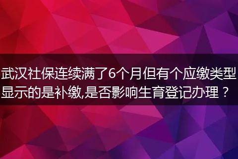 武汉社保连续满了6个月但有个应缴类型显示的是补缴,是否影响生育登记办理？