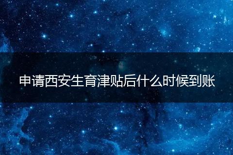 申请西安生育津贴后什么时候到账