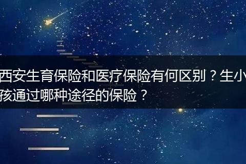 西安生育保险和医疗保险有何区别？生小孩通过哪种途径的保险？