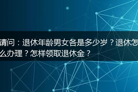 请问：退休年龄男女各是多少岁？退休怎么办理？怎样领取退休金？