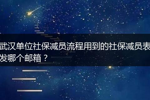武汉单位社保减员流程用到的社保减员表发哪个邮箱?