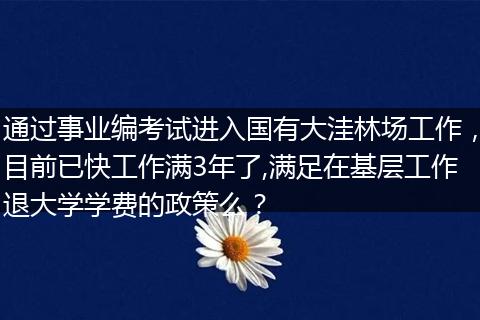 通过事业编考试进入国有大洼林场工作，目前已快工作满3年了,满足在基层工作退大学学费的政策么？