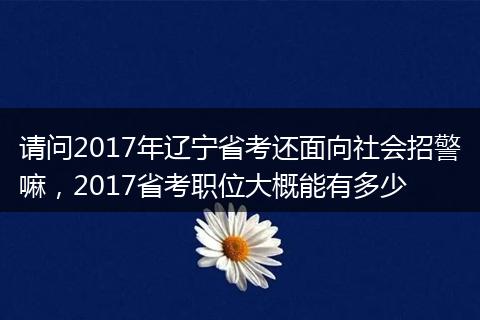 请问2017年辽宁省考还面向社会招警嘛，2017省考职位大概能有多少