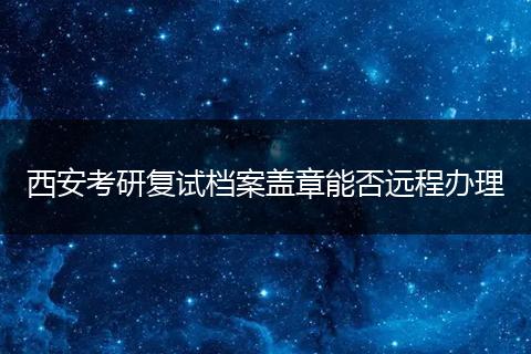 西安考研复试档案盖章能否远程办理
