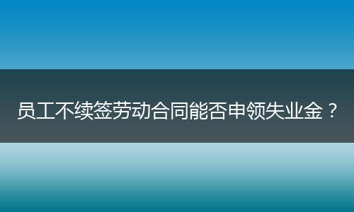 员工不续签劳动合同能否申领失业金？