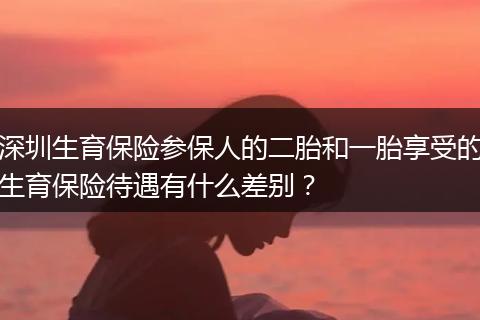深圳生育保险参保人的二胎和一胎享受的生育保险待遇有什么差别？
