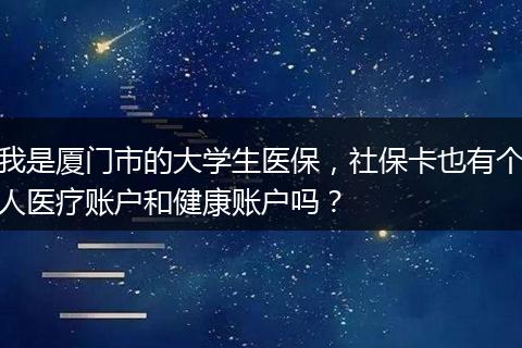 我是厦门市的大学生医保，社保卡也有个人医疗账户和健康账户吗？