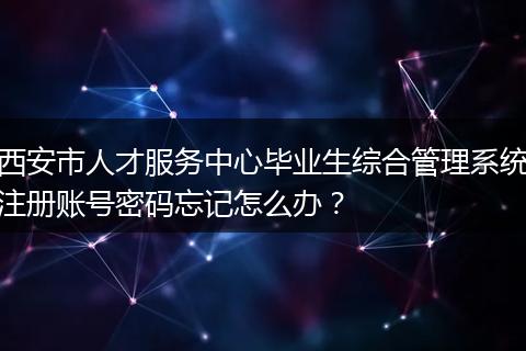 西安市人才服务中心毕业生综合管理系统注册账号密码忘记怎么办？