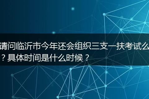 请问临沂市今年还会组织三支一扶考试么？具体时间是什么时候？